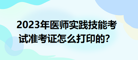 2023年臨床執(zhí)業(yè)醫(yī)師實(shí)踐技能考試準(zhǔn)考證怎么打印的？