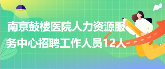 南京鼓樓醫(yī)院人力資源服務(wù)中心招聘派遣制工作人員12人