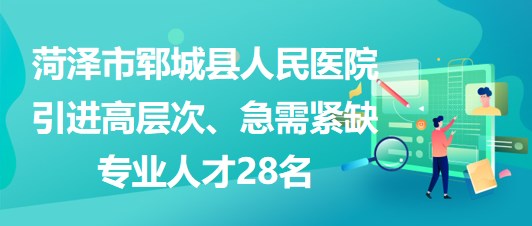 山東省菏澤市鄆城縣人民醫(yī)院引進高層次、急需緊缺專業(yè)人才28名