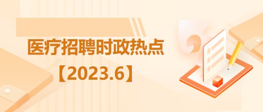 醫(yī)療衛(wèi)生招聘時事政治：2023年6月時政熱點匯總