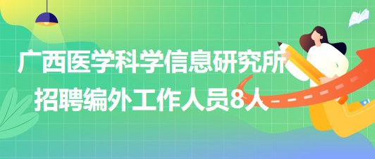 廣西醫(yī)學(xué)科學(xué)信息研究所2023年第二季度招聘編外工作人員8人