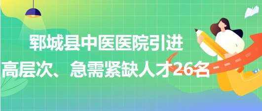 山東省菏澤市鄆城縣中醫(yī)醫(yī)院引進(jìn)高層次、急需緊缺專業(yè)人才26名