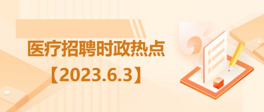 醫(yī)療衛(wèi)生招聘時(shí)事政治：2023年6月3日時(shí)政熱點(diǎn)整理