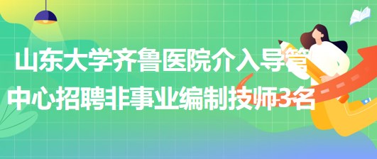 山東大學齊魯醫(yī)院介入導管中心2023年招聘非事業(yè)編制技師3名