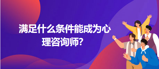 滿足什么條件能成為心理咨詢師？