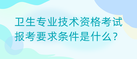 衛(wèi)生專業(yè)技術(shù)資格考試報考要求條件是什么？