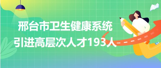 河北省邢臺市2023年衛(wèi)生健康系統(tǒng)引進(jìn)高層次人才193人