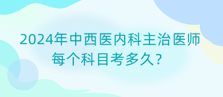 2024年中西醫(yī)內(nèi)科主治醫(yī)師每個科目考多久？