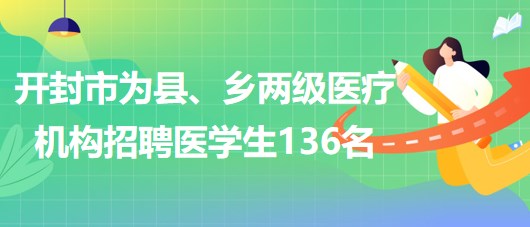 河南省開封市2023年為縣、鄉(xiāng)兩級(jí)醫(yī)療機(jī)構(gòu)招聘醫(yī)學(xué)生136名