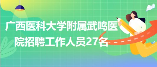 廣西醫(yī)科大學(xué)附屬武鳴醫(yī)院2023年第二輪招聘工作人員27名