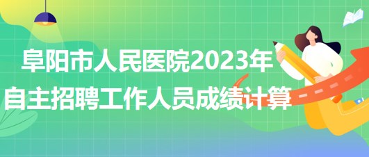 阜陽(yáng)市人民醫(yī)院2023年自主招聘（本、?？疲┕ぷ魅藛T成績(jī)計(jì)算