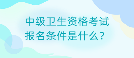 中級(jí)衛(wèi)生資格考試報(bào)名條件是什么？