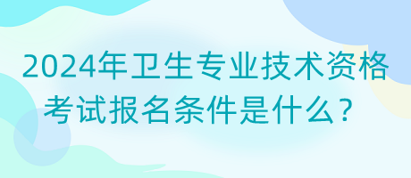 2024年衛(wèi)生專業(yè)技術(shù)資格考試報(bào)名條件是什么？