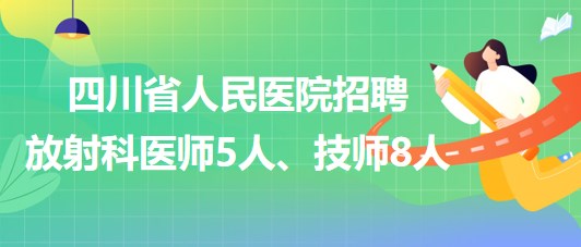 四川省人民醫(yī)院2023年招聘放射科醫(yī)師5人、技師8人