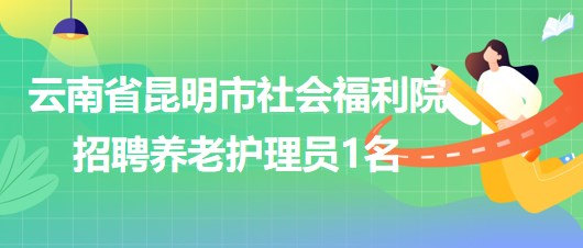 云南省昆明市社會福利院2023年6月招聘養(yǎng)老護理員1名