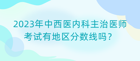 2023年中西醫(yī)內(nèi)科主治醫(yī)師考試有地區(qū)分?jǐn)?shù)線嗎？