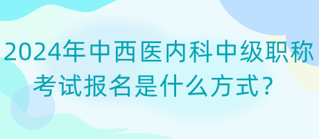 2024年中西醫(yī)內(nèi)科中級職稱考試報名是什么方式？