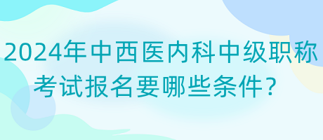 2024年中西醫(yī)內(nèi)科中級(jí)職稱考試報(bào)名要哪些條件？