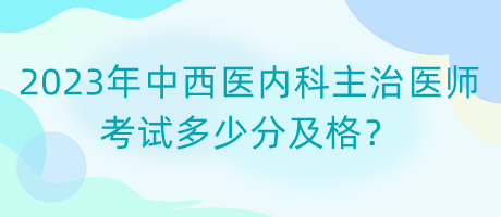 2023年中西醫(yī)內(nèi)科主治醫(yī)師考試多少分及格？