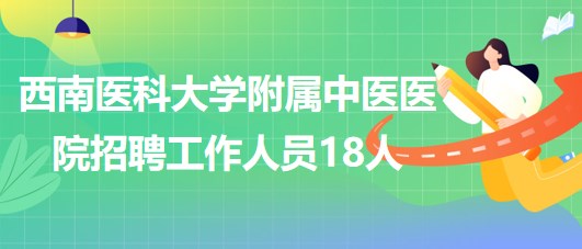 西南醫(yī)科大學(xué)附屬中醫(yī)醫(yī)院2023年6月招聘工作人員18人