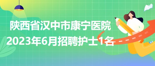 陜西省漢中市康寧醫(yī)院2023年6月招聘護(hù)士1名