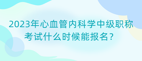 2023年心血管內(nèi)科學(xué)中級職稱考試什么時候能報名？