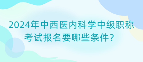 2024年中西醫(yī)內(nèi)科學(xué)中級職稱考試報(bào)名要哪些條件？