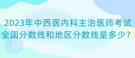 2023年中西醫(yī)內(nèi)科主治醫(yī)師考試全國分?jǐn)?shù)線和地區(qū)分?jǐn)?shù)線是多少？