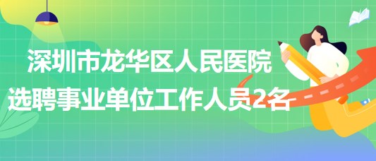 深圳市龍華區(qū)人民醫(yī)院選聘專(zhuān)業(yè)技術(shù)四級(jí)事業(yè)單位工作人員2名