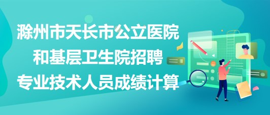 滁州市天長市公立醫(yī)院和基層衛(wèi)生院招聘專業(yè)技術人員成績計算