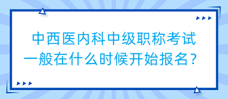 中西醫(yī)內(nèi)科中級職稱考試一般在什么時候開始報名？