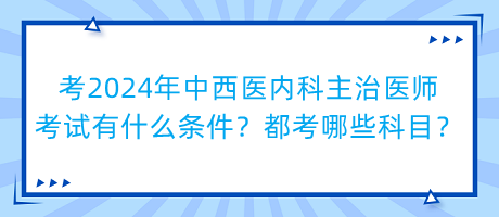 考2024年中西醫(yī)內科主治醫(yī)師考試有什么條件？都考哪些科目？