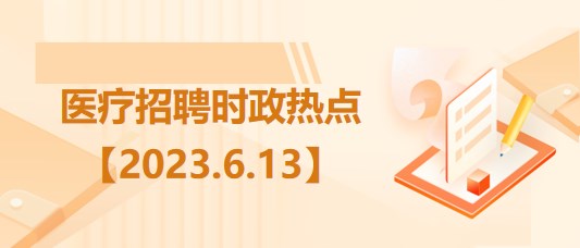 醫(yī)療衛(wèi)生招聘時事政治：2023年6月13日時政熱點(diǎn)整理