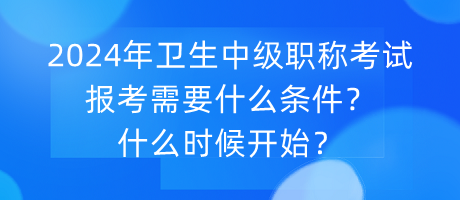 2024年衛(wèi)生中級職稱考試報考需要什么條件？什么時候開始？