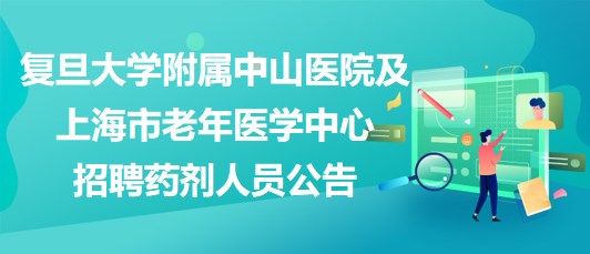 復(fù)旦大學(xué)附屬中山醫(yī)院及上海市老年醫(yī)學(xué)中心招聘藥劑人員公告