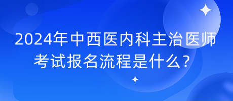 2024年中西醫(yī)內(nèi)科主治醫(yī)師考試報(bào)名流程是什么？