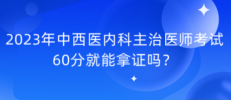 2023年中西醫(yī)內(nèi)科主治醫(yī)師考試60分就能拿證嗎？