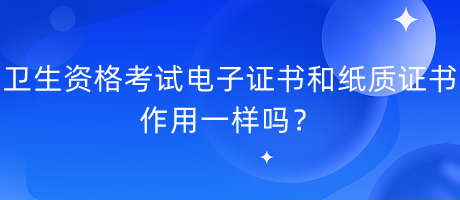 衛(wèi)生資格考試電子證書和紙質(zhì)證書作用一樣嗎？