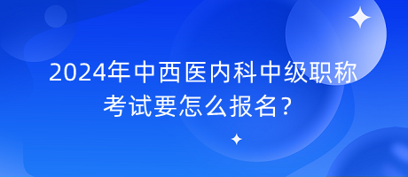 2024年中西醫(yī)內(nèi)科中級(jí)職稱考試要怎么報(bào)名？