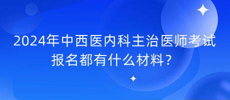 2024年中西醫(yī)內(nèi)科主治醫(yī)師考試報(bào)名都有什么材料？