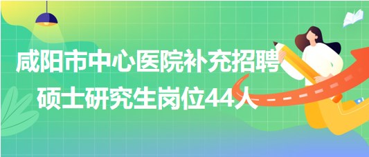 陜西省咸陽市中心醫(yī)院2023年補充招聘碩士研究生崗位44人