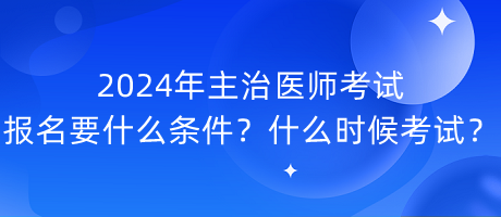 2024年主治醫(yī)師考試報名要什么條件？什么時候考試？