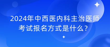 2024年中西醫(yī)內(nèi)科主治醫(yī)師考試報(bào)名方式是什么？