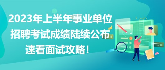 2023年上半年事業(yè)單位招聘考試成績陸續(xù)公布，速看面試攻略！