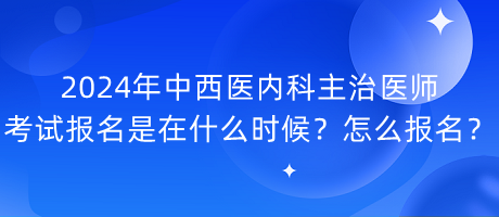 2024年中西醫(yī)內(nèi)科主治醫(yī)師考試報名是在什么時候？怎么報名？