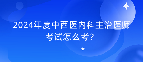 2024年度中西醫(yī)內(nèi)科主治醫(yī)師考試怎么考？