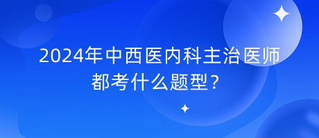 2024年中西醫(yī)內(nèi)科主治醫(yī)師都考什么題型？