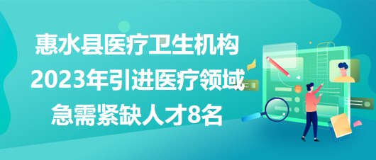 黔南州惠水縣醫(yī)療衛(wèi)生機(jī)構(gòu)2023年引進(jìn)醫(yī)療領(lǐng)域急需緊缺人才8名