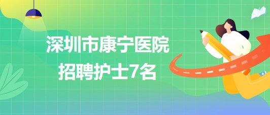 深圳市康寧醫(yī)院2023年6月招聘護(hù)士7名