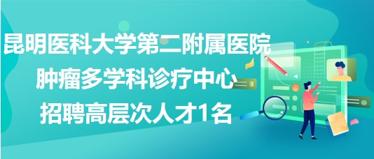 昆明醫(yī)科大學第二附屬醫(yī)院腫瘤多學科診療中心招聘高層次人才1名